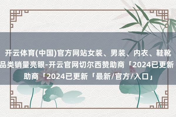 开云体育(中国)官方网站女装、男装、内衣、鞋靴、童衣童鞋等关连品类销量亮眼-开云官网切尔西赞助商「2024已更新「最新/官方/入口」