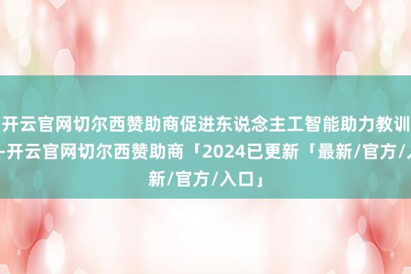 开云官网切尔西赞助商促进东说念主工智能助力教训变革-开云官网切尔西赞助商「2024已更新「最新/官方/入口」
