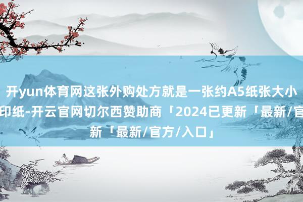 开yun体育网这张外购处方就是一张约A5纸张大小的鄙俚打印纸-开云官网切尔西赞助商「2024已更新「最新/官方/入口」