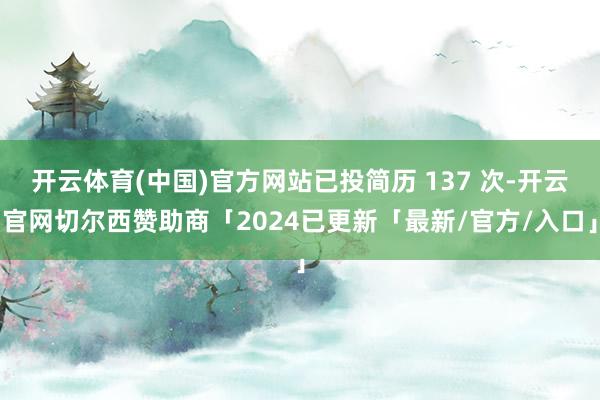 开云体育(中国)官方网站已投简历 137 次-开云官网切尔西赞助商「2024已更新「最新/官方/入口」