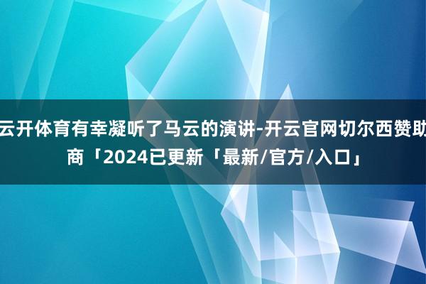 云开体育有幸凝听了马云的演讲-开云官网切尔西赞助商「2024已更新「最新/官方/入口」