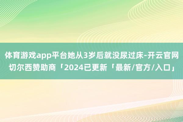 体育游戏app平台她从3岁后就没尿过床-开云官网切尔西赞助商「2024已更新「最新/官方/入口」