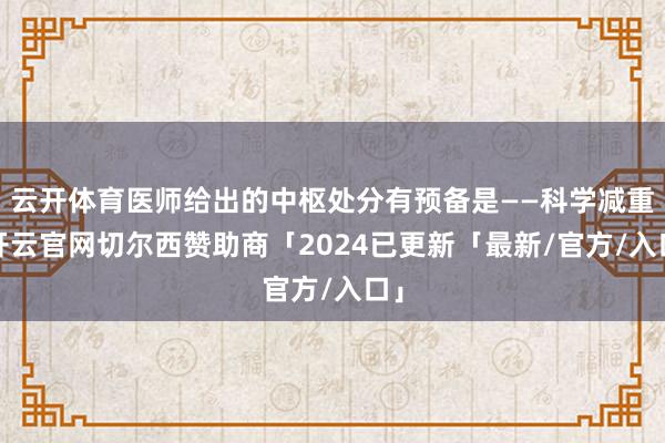 云开体育医师给出的中枢处分有预备是——科学减重-开云官网切尔西赞助商「2024已更新「最新/官方/入口」