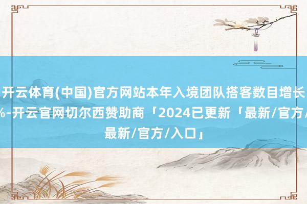 开云体育(中国)官方网站本年入境团队搭客数目增长了85%-开云官网切尔西赞助商「2024已更新「最新/官方/入口」