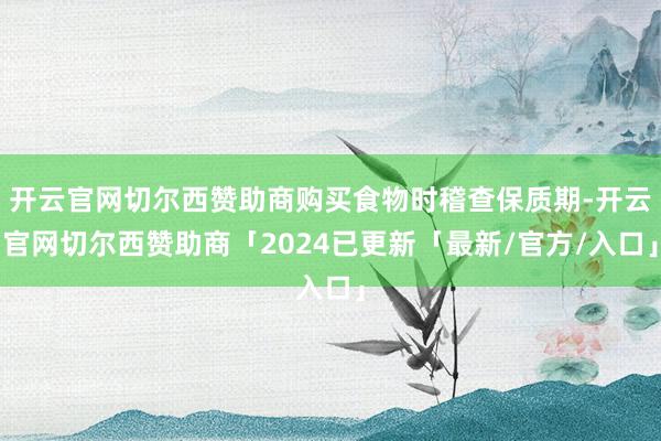 开云官网切尔西赞助商购买食物时稽查保质期-开云官网切尔西赞助商「2024已更新「最新/官方/入口」