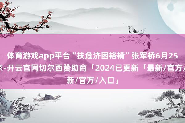 体育游戏app平台“扶危济困袼褙”张军桥6月25日回家-开云官网切尔西赞助商「2024已更新「最新/官方/入口」