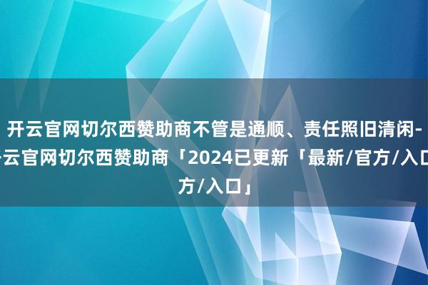 开云官网切尔西赞助商不管是通顺、责任照旧清闲-开云官网切尔西赞助商「2024已更新「最新/官方/入口」