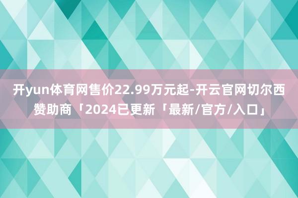 开yun体育网售价22.99万元起-开云官网切尔西赞助商「2024已更新「最新/官方/入口」