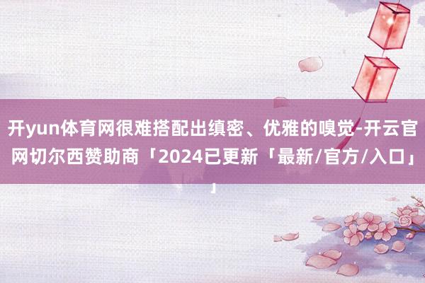 开yun体育网很难搭配出缜密、优雅的嗅觉-开云官网切尔西赞助商「2024已更新「最新/官方/入口」