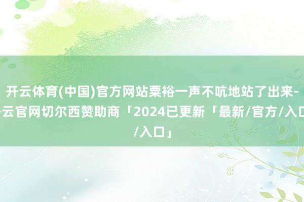 开云体育(中国)官方网站粟裕一声不吭地站了出来-开云官网切尔西赞助商「2024已更新「最新/官方/入口」