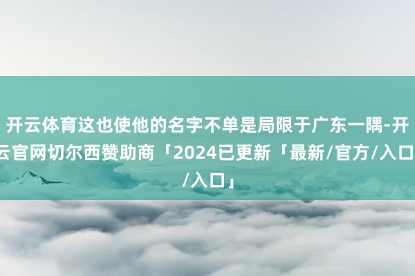 开云体育这也使他的名字不单是局限于广东一隅-开云官网切尔西赞助商「2024已更新「最新/官方/入口」