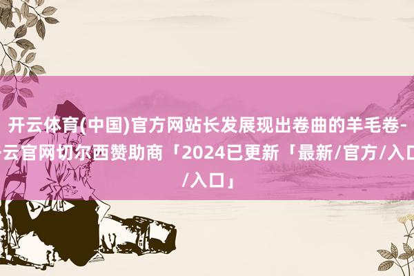 开云体育(中国)官方网站长发展现出卷曲的羊毛卷-开云官网切尔西赞助商「2024已更新「最新/官方/入口」