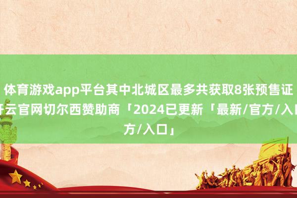 体育游戏app平台其中北城区最多共获取8张预售证-开云官网切尔西赞助商「2024已更新「最新/官方/入口」