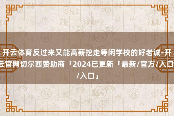 开云体育反过来又能高薪挖走等闲学校的好老诚-开云官网切尔西赞助商「2024已更新「最新/官方/入口」