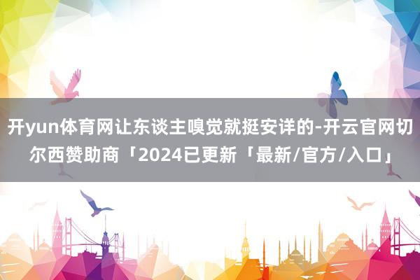 开yun体育网让东谈主嗅觉就挺安详的-开云官网切尔西赞助商「2024已更新「最新/官方/入口」