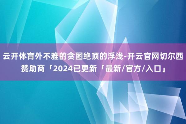 云开体育外不雅的贪图绝顶的浮浅-开云官网切尔西赞助商「2024已更新「最新/官方/入口」