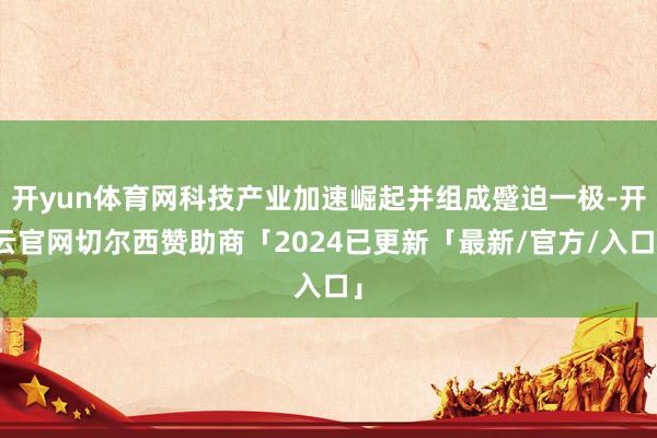 开yun体育网科技产业加速崛起并组成蹙迫一极-开云官网切尔西赞助商「2024已更新「最新/官方/入口」