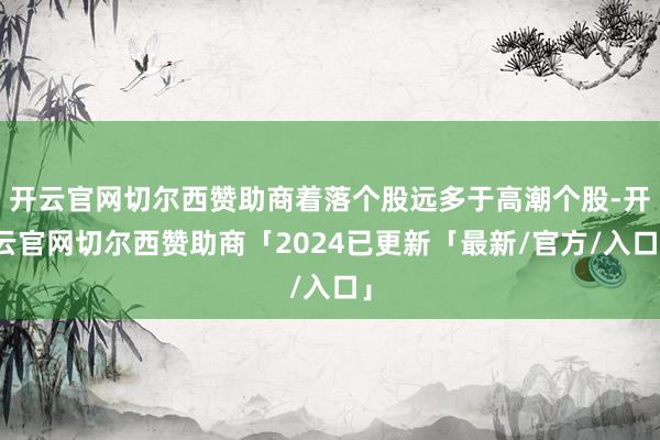 开云官网切尔西赞助商着落个股远多于高潮个股-开云官网切尔西赞助商「2024已更新「最新/官方/入口」