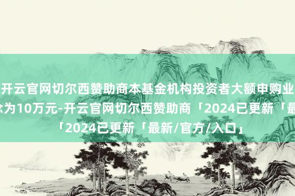 开云官网切尔西赞助商本基金机构投资者大额申购业务截止金额转念为10万元-开云官网切尔西赞助商「2024已更新「最新/官方/入口」