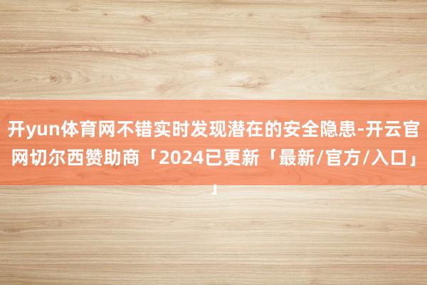 开yun体育网不错实时发现潜在的安全隐患-开云官网切尔西赞助商「2024已更新「最新/官方/入口」