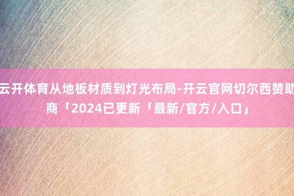 云开体育从地板材质到灯光布局-开云官网切尔西赞助商「2024已更新「最新/官方/入口」