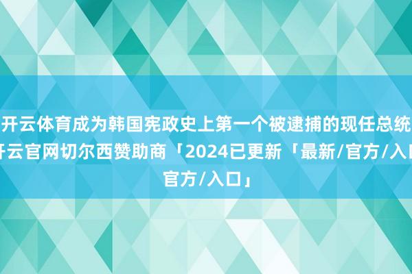 开云体育成为韩国宪政史上第一个被逮捕的现任总统-开云官网切尔西赞助商「2024已更新「最新/官方/入口」
