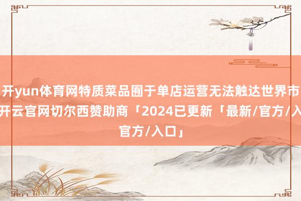 开yun体育网特质菜品囿于单店运营无法触达世界市集-开云官网切尔西赞助商「2024已更新「最新/官方/入口」