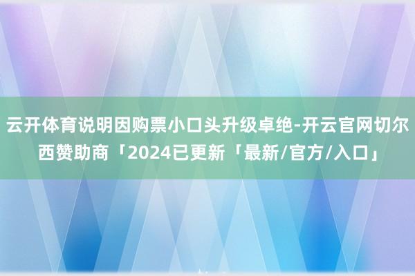 云开体育说明因购票小口头升级卓绝-开云官网切尔西赞助商「2024已更新「最新/官方/入口」