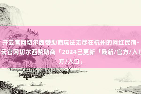 开云官网切尔西赞助商玩法无尽在杭州的网红民宿-开云官网切尔西赞助商「2024已更新「最新/官方/入口」