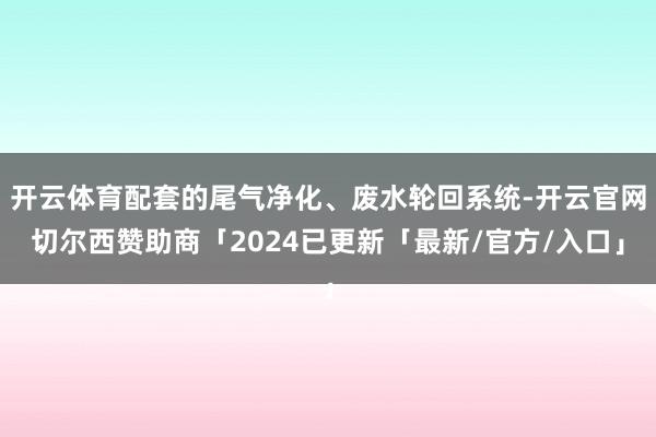 开云体育配套的尾气净化、废水轮回系统-开云官网切尔西赞助商「2024已更新「最新/官方/入口」