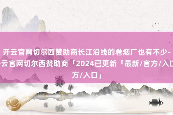 开云官网切尔西赞助商长江沿线的卷烟厂也有不少-开云官网切尔西赞助商「2024已更新「最新/官方/入口」