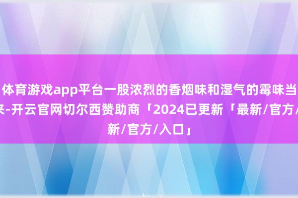 体育游戏app平台一股浓烈的香烟味和湿气的霉味当面扑来-开云官网切尔西赞助商「2024已更新「最新/官方/入口」