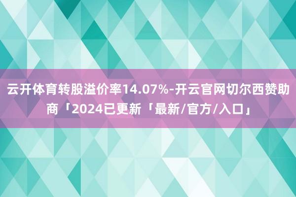云开体育转股溢价率14.07%-开云官网切尔西赞助商「2024已更新「最新/官方/入口」