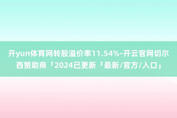 开yun体育网转股溢价率11.54%-开云官网切尔西赞助商「2024已更新「最新/官方/入口」