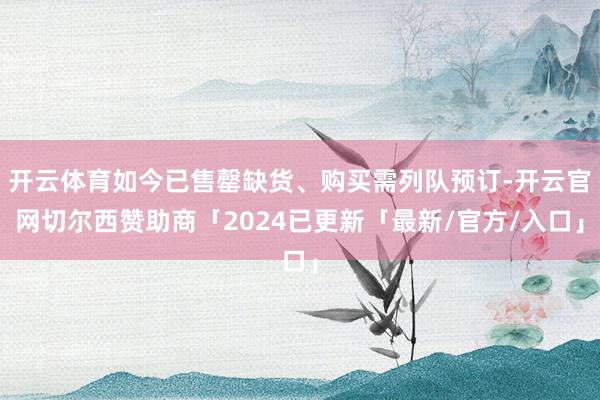 开云体育如今已售罄缺货、购买需列队预订-开云官网切尔西赞助商「2024已更新「最新/官方/入口」