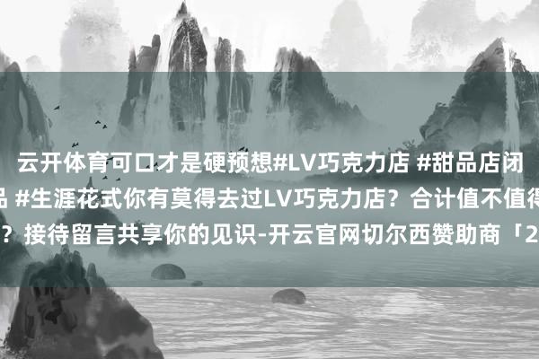 云开体育可口才是硬预想#LV巧克力店 #甜品店闭店 #挥霍饮食 #高端甜品 #生涯花式你有莫得去过LV巧克力店？合计值不值得？接待留言共享你的见识-开云官网切尔西赞助商「2024已更新「最新/官方/入口」