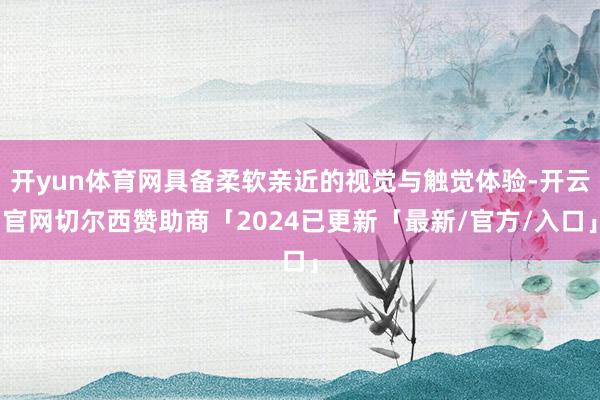 开yun体育网具备柔软亲近的视觉与触觉体验-开云官网切尔西赞助商「2024已更新「最新/官方/入口」