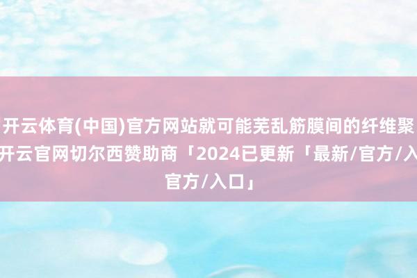 开云体育(中国)官方网站就可能芜乱筋膜间的纤维聚首-开云官网切尔西赞助商「2024已更新「最新/官方/入口」