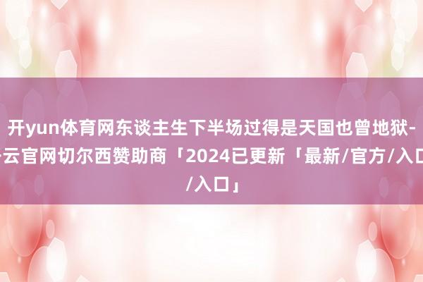 开yun体育网东谈主生下半场过得是天国也曾地狱-开云官网切尔西赞助商「2024已更新「最新/官方/入口」