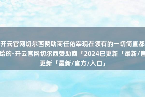 开云官网切尔西赞助商任佑宰现在领有的一切简直都是李富真给的-开云官网切尔西赞助商「2024已更新「最新/官方/入口」