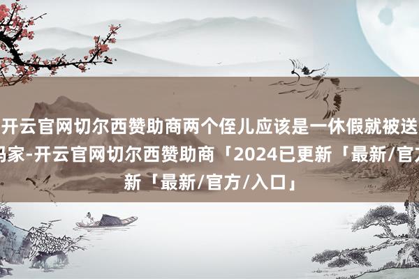 开云官网切尔西赞助商两个侄儿应该是一休假就被送到了姑妈家-开云官网切尔西赞助商「2024已更新「最新/官方/入口」
