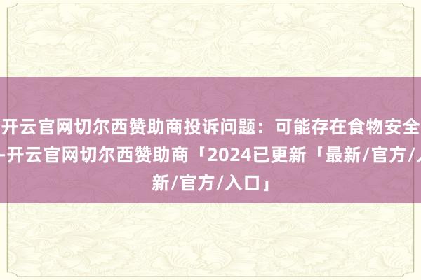 开云官网切尔西赞助商投诉问题：可能存在食物安全问题-开云官网切尔西赞助商「2024已更新「最新/官方/入口」