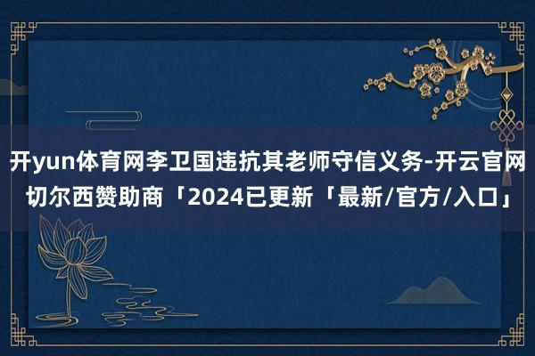 开yun体育网李卫国违抗其老师守信义务-开云官网切尔西赞助商「2024已更新「最新/官方/入口」