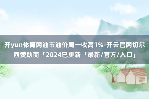 开yun体育网油市油价周一收高1%-开云官网切尔西赞助商「2024已更新「最新/官方/入口」