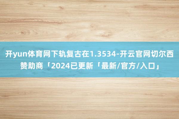 开yun体育网下轨复古在1.3534-开云官网切尔西赞助商「2024已更新「最新/官方/入口」