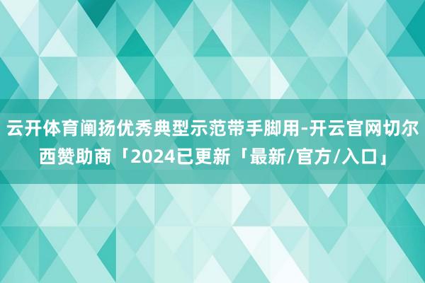 云开体育阐扬优秀典型示范带手脚用-开云官网切尔西赞助商「2024已更新「最新/官方/入口」