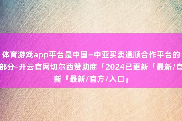 体育游戏app平台是中国—中亚买卖通顺合作平台的迫切构成部分-开云官网切尔西赞助商「2024已更新「最新/官方/入口」