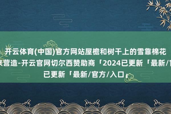 开云体育(中国)官方网站屋檐和树干上的雪靠棉花胶拌粉末来营造-开云官网切尔西赞助商「2024已更新「最新/官方/入口」