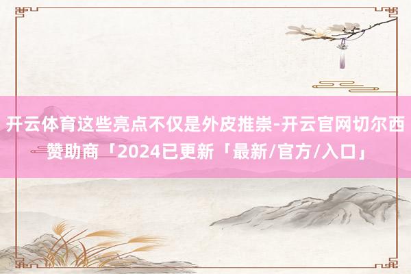 开云体育这些亮点不仅是外皮推崇-开云官网切尔西赞助商「2024已更新「最新/官方/入口」