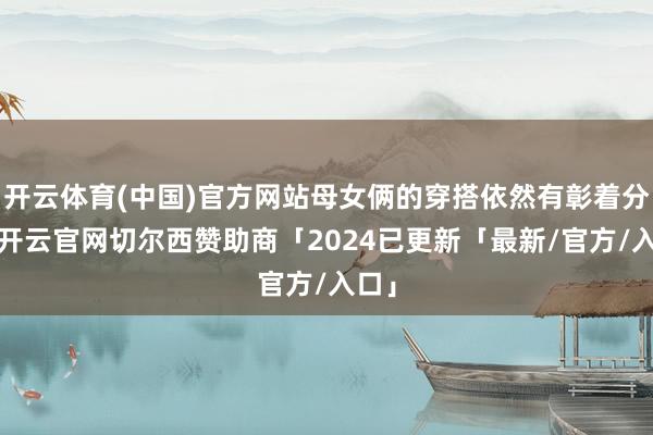开云体育(中国)官方网站母女俩的穿搭依然有彰着分散-开云官网切尔西赞助商「2024已更新「最新/官方/入口」